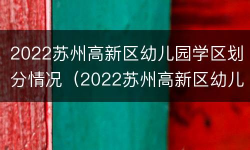 2022苏州高新区幼儿园学区划分情况（2022苏州高新区幼儿园学区划分情况如何）
