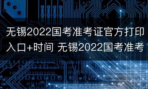 无锡2022国考准考证官方打印入口+时间 无锡2022国考准考证官方打印入口 时间查询