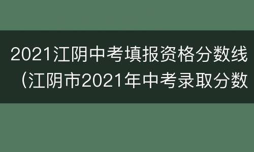 2021江阴中考填报资格分数线（江阴市2021年中考录取分数线）