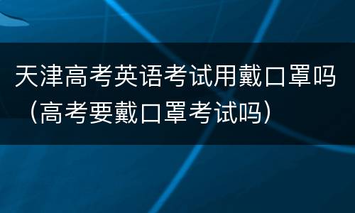 天津高考英语考试用戴口罩吗（高考要戴口罩考试吗）