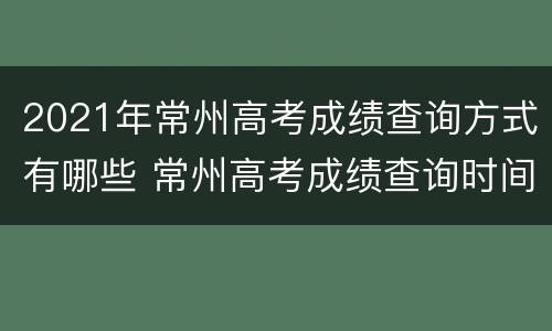 2021年常州高考成绩查询方式有哪些 常州高考成绩查询时间