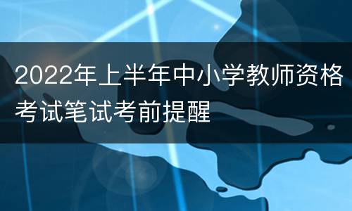 2022年上半年中小学教师资格考试笔试考前提醒