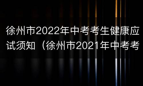 徐州市2022年中考考生健康应试须知（徐州市2021年中考考生健康状况监测表）