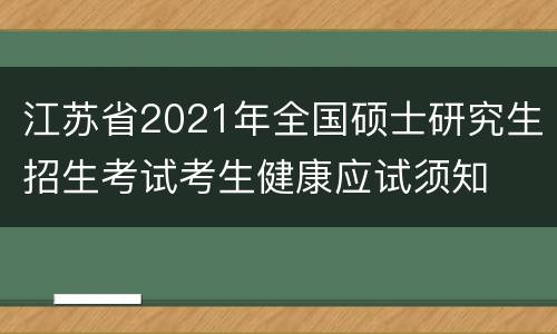 江苏省2021年全国硕士研究生招生考试考生健康应试须知