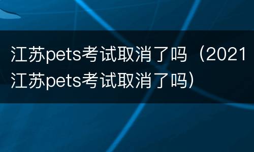 江苏pets考试取消了吗（2021江苏pets考试取消了吗）