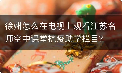 徐州怎么在电视上观看江苏名师空中课堂抗疫助学栏目？