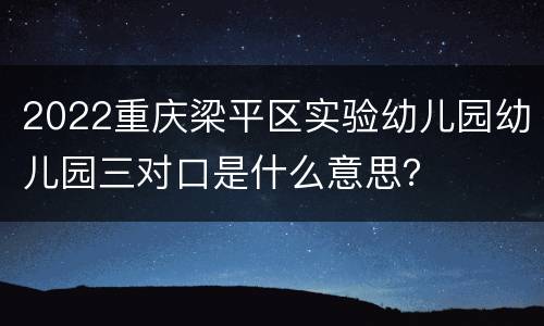 2022重庆梁平区实验幼儿园幼儿园三对口是什么意思？