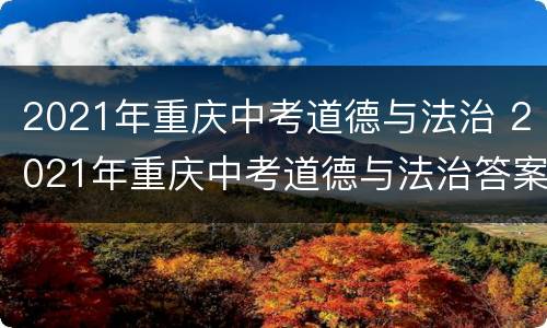 2021年重庆中考道德与法治 2021年重庆中考道德与法治答案