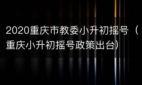 2020重庆市教委小升初摇号（重庆小升初摇号政策出台）
