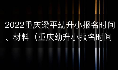 2022重庆梁平幼升小报名时间、材料（重庆幼升小报名时间2021具体时间）