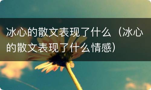 冰心的散文表现了什么（冰心的散文表现了什么情感）