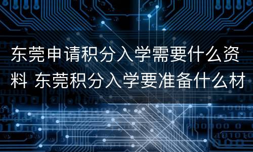 东莞申请积分入学需要什么资料 东莞积分入学要准备什么材料