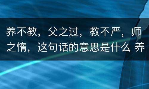 养不教，父之过，教不严，师之惰，这句话的意思是什么 养不教，父之过，教不严，师之惰，是什么意思