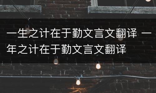 一生之计在于勤文言文翻译 一年之计在于勤文言文翻译