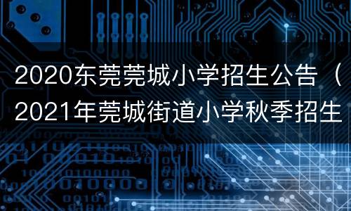 2020东莞莞城小学招生公告（2021年莞城街道小学秋季招生简章）