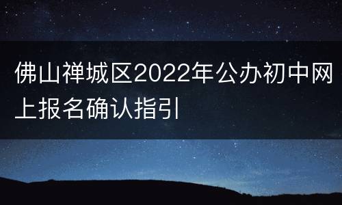 佛山禅城区2022年公办初中网上报名确认指引