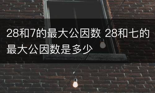 28和7的最大公因数 28和七的最大公因数是多少