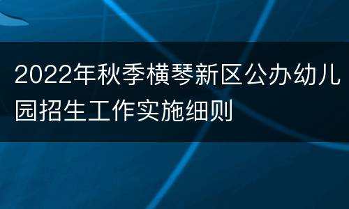 2022年秋季横琴新区公办幼儿园招生工作实施细则