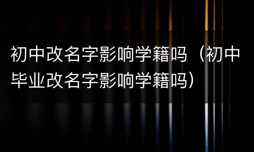 初中改名字影响学籍吗（初中毕业改名字影响学籍吗）