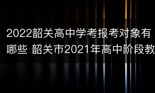 2022韶关高中学考报考对象有哪些 韶关市2021年高中阶段教育招生考生志愿表
