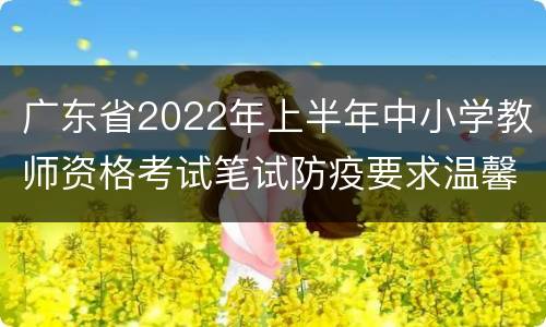 广东省2022年上半年中小学教师资格考试笔试防疫要求温馨提示