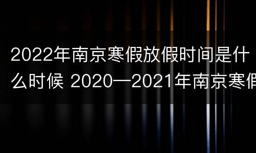 2022年南京寒假放假时间是什么时候 2020—2021年南京寒假放假时间