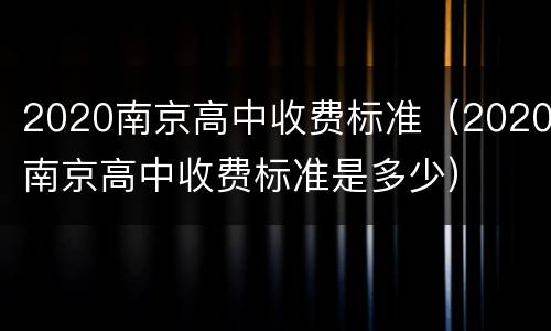 2020南京高中收费标准（2020南京高中收费标准是多少）