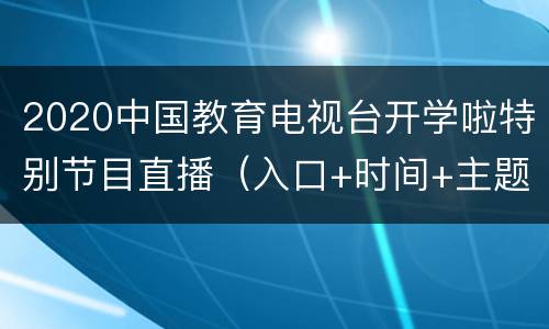 2020中国教育电视台开学啦特别节目直播（入口+时间+主题）