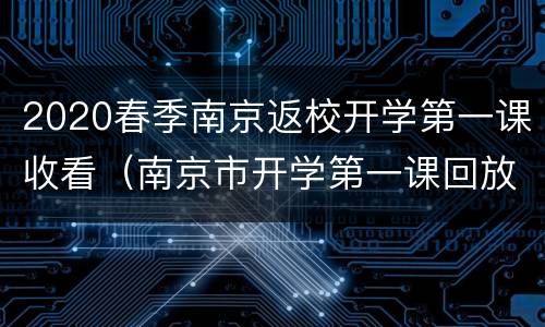 2020春季南京返校开学第一课收看（南京市开学第一课回放）
