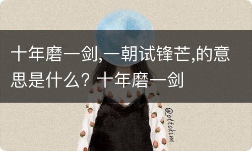 十年磨一剑,一朝试锋芒,的意思是什么? 十年磨一剑