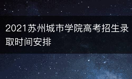 2021苏州城市学院高考招生录取时间安排