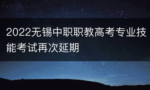 2022无锡中职职教高考专业技能考试再次延期