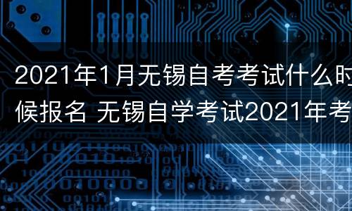 2021年1月无锡自考考试什么时候报名 无锡自学考试2021年考试时间