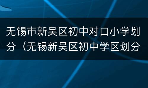 无锡市新吴区初中对口小学划分（无锡新吴区初中学区划分）