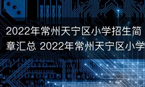 2022年常州天宁区小学招生简章汇总 2022年常州天宁区小学招生简章汇总图