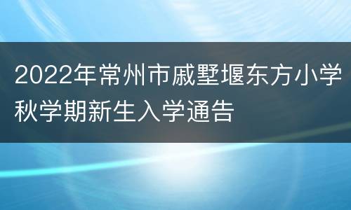 2022年常州市戚墅堰东方小学秋学期新生入学通告