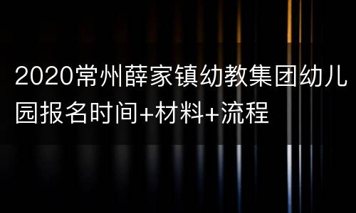 2020常州薛家镇幼教集团幼儿园报名时间+材料+流程