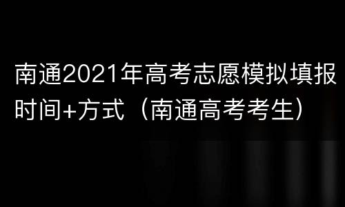 南通2021年高考志愿模拟填报时间+方式（南通高考考生）