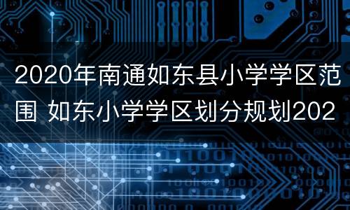 2020年南通如东县小学学区范围 如东小学学区划分规划2021