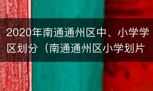 2020年南通通州区中、小学学区划分（南通通州区小学划片2019）