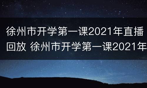徐州市开学第一课2021年直播回放 徐州市开学第一课2021年直播回放下载
