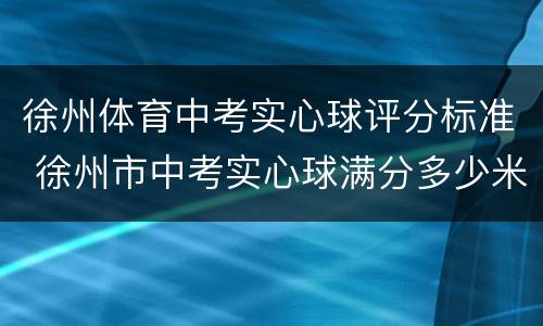 徐州体育中考实心球评分标准 徐州市中考实心球满分多少米