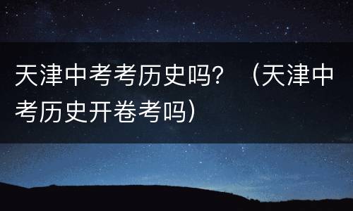 天津中考考历史吗？（天津中考历史开卷考吗）
