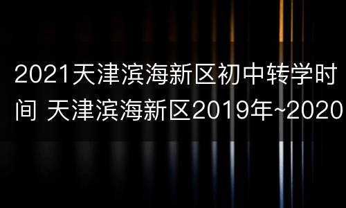 2021天津滨海新区初中转学时间 天津滨海新区2019年~2020年转学通知