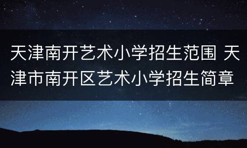 天津南开艺术小学招生范围 天津市南开区艺术小学招生简章2020