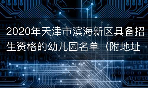 2020年天津市滨海新区具备招生资格的幼儿园名单（附地址+公办/民办）