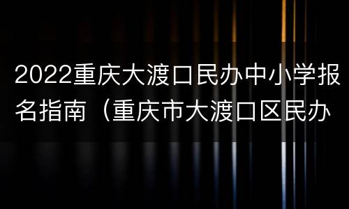 2022重庆大渡口民办中小学报名指南（重庆市大渡口区民办小学）