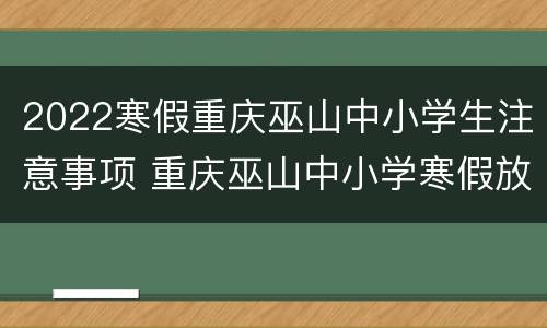 2022寒假重庆巫山中小学生注意事项 重庆巫山中小学寒假放假时间2020年
