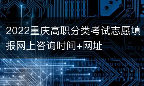 2022重庆高职分类考试志愿填报网上咨询时间+网址