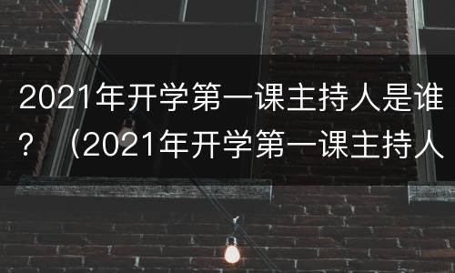 2021年开学第一课主持人是谁？（2021年开学第一课主持人是谁）
